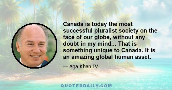 Canada is today the most successful pluralist society on the face of our globe, without any doubt in my mind... That is something unique to Canada. It is an amazing global human asset.