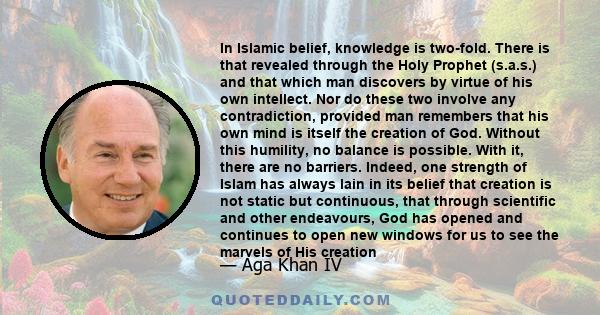 In Islamic belief, knowledge is two-fold. There is that revealed through the Holy Prophet (s.a.s.) and that which man discovers by virtue of his own intellect. Nor do these two involve any contradiction, provided man