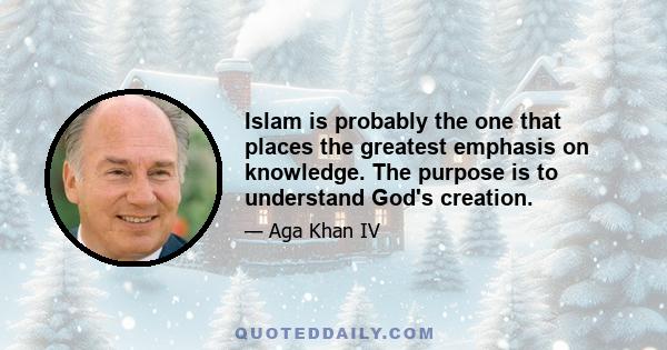 Islam is probably the one that places the greatest emphasis on knowledge. The purpose is to understand God's creation.