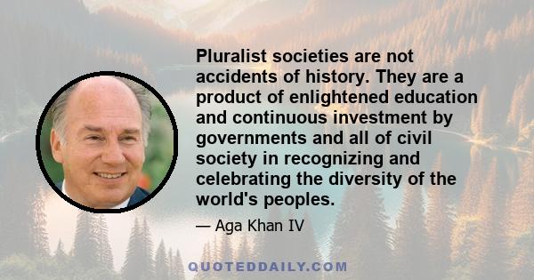 Pluralist societies are not accidents of history. They are a product of enlightened education and continuous investment by governments and all of civil society in recognizing and celebrating the diversity of the world's 