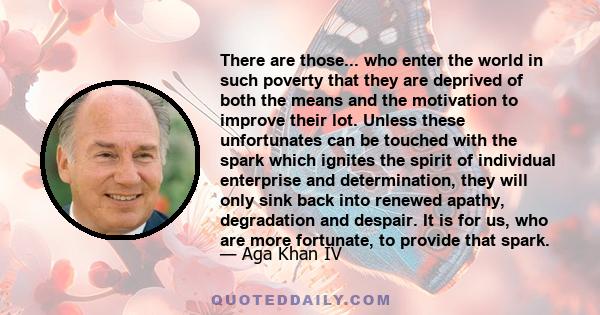 There are those... who enter the world in such poverty that they are deprived of both the means and the motivation to improve their lot. Unless these unfortunates can be touched with the spark which ignites the spirit