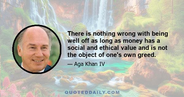 There is nothing wrong with being well off as long as money has a social and ethical value and is not the object of one's own greed.