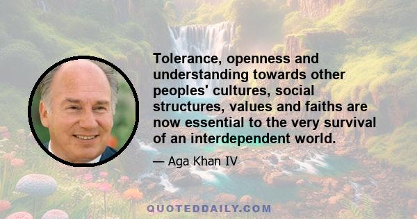 Tolerance, openness and understanding towards other peoples' cultures, social structures, values and faiths are now essential to the very survival of an interdependent world.