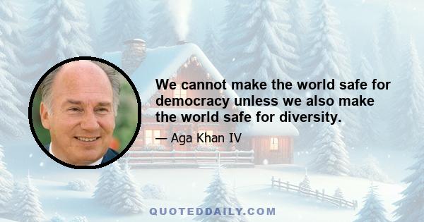 We cannot make the world safe for democracy unless we also make the world safe for diversity.