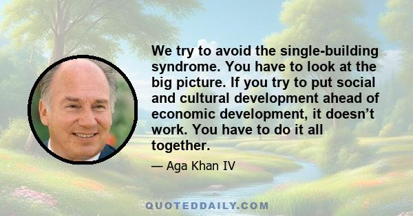 We try to avoid the single-building syndrome. You have to look at the big picture. If you try to put social and cultural development ahead of economic development, it doesn’t work. You have to do it all together.