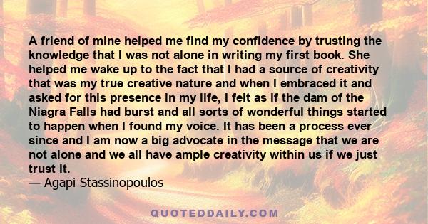 A friend of mine helped me find my confidence by trusting the knowledge that I was not alone in writing my first book. She helped me wake up to the fact that I had a source of creativity that was my true creative nature 