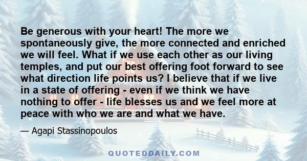 Be generous with your heart! The more we spontaneously give, the more connected and enriched we will feel. What if we use each other as our living temples, and put our best offering foot forward to see what direction