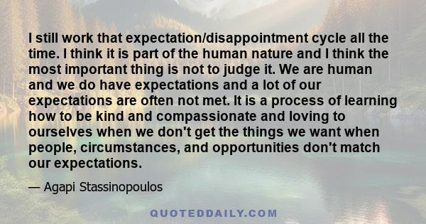 I still work that expectation/disappointment cycle all the time. I think it is part of the human nature and I think the most important thing is not to judge it. We are human and we do have expectations and a lot of our