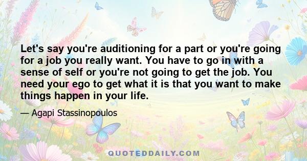 Let's say you're auditioning for a part or you're going for a job you really want. You have to go in with a sense of self or you're not going to get the job. You need your ego to get what it is that you want to make