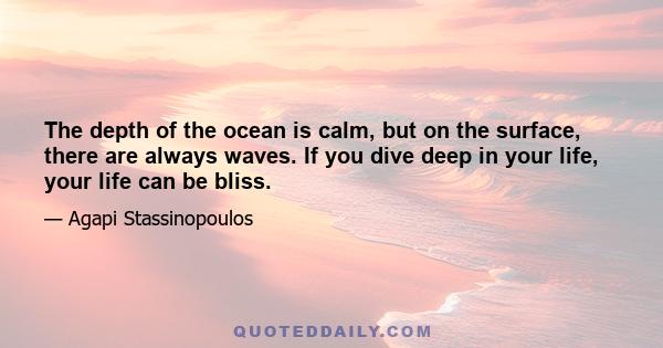 The depth of the ocean is calm, but on the surface, there are always waves. If you dive deep in your life, your life can be bliss.