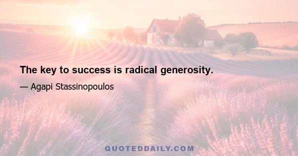 The key to success is radical generosity.