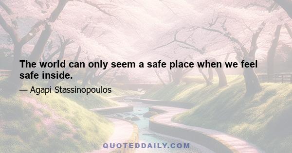 The world can only seem a safe place when we feel safe inside.