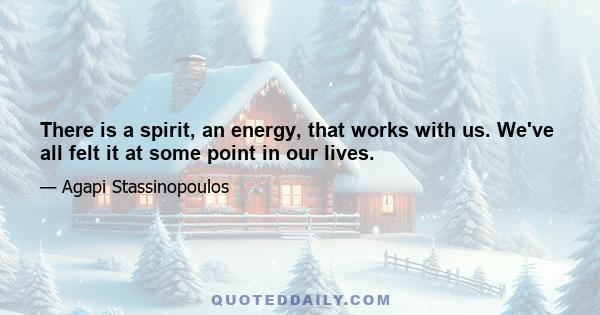 There is a spirit, an energy, that works with us. We've all felt it at some point in our lives.