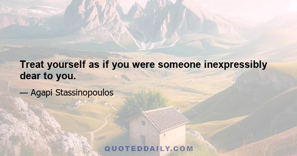 Treat yourself as if you were someone inexpressibly dear to you.