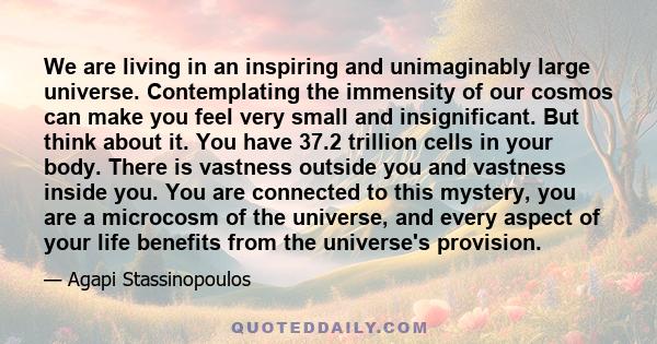 We are living in an inspiring and unimaginably large universe. Contemplating the immensity of our cosmos can make you feel very small and insignificant. But think about it. You have 37.2 trillion cells in your body.