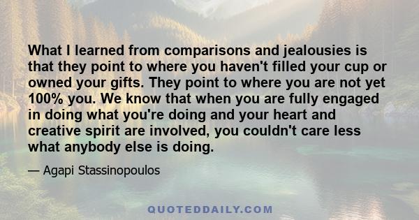 What I learned from comparisons and jealousies is that they point to where you haven't filled your cup or owned your gifts. They point to where you are not yet 100% you. We know that when you are fully engaged in doing