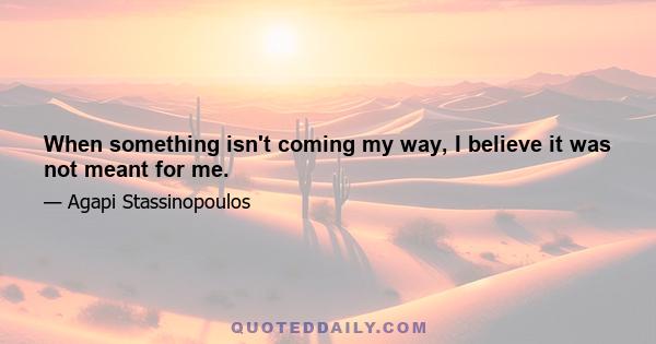 When something isn't coming my way, I believe it was not meant for me.