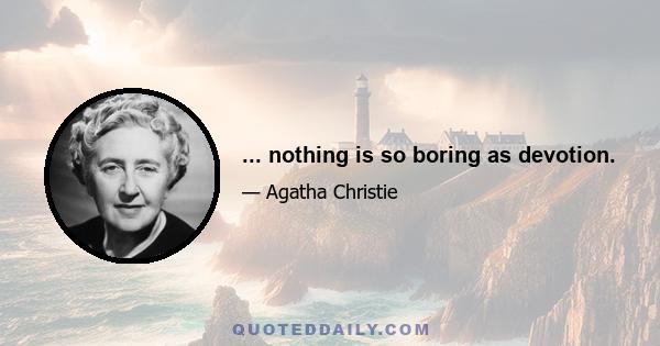 ... nothing is so boring as devotion.