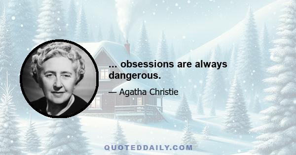 ... obsessions are always dangerous.