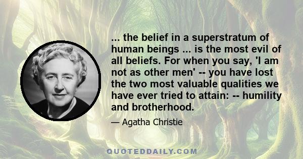 ... the belief in a superstratum of human beings ... is the most evil of all beliefs. For when you say, 'I am not as other men' -- you have lost the two most valuable qualities we have ever tried to attain: -- humility