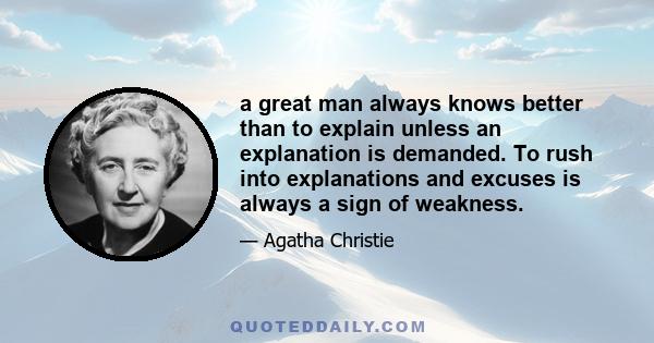 a great man always knows better than to explain unless an explanation is demanded. To rush into explanations and excuses is always a sign of weakness.