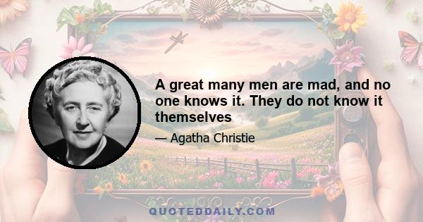 A great many men are mad, and no one knows it. They do not know it themselves