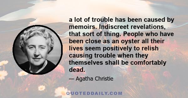 a lot of trouble has been caused by memoirs. Indiscreet revelations, that sort of thing. People who have been close as an oyster all their lives seem positively to relish causing trouble when they themselves shall be