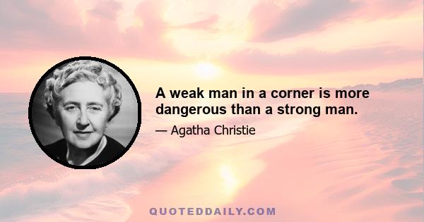 A weak man in a corner is more dangerous than a strong man.