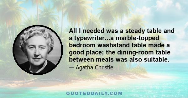 All I needed was a steady table and a typewriter...a marble-topped bedroom washstand table made a good place; the dining-room table between meals was also suitable.