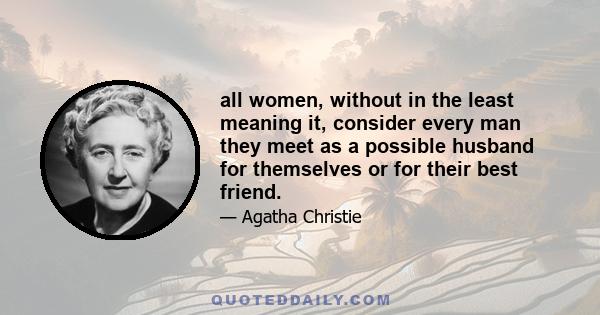 all women, without in the least meaning it, consider every man they meet as a possible husband for themselves or for their best friend.