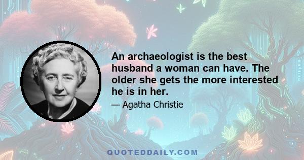 An archaeologist is the best husband a woman can have. The older she gets the more interested he is in her.