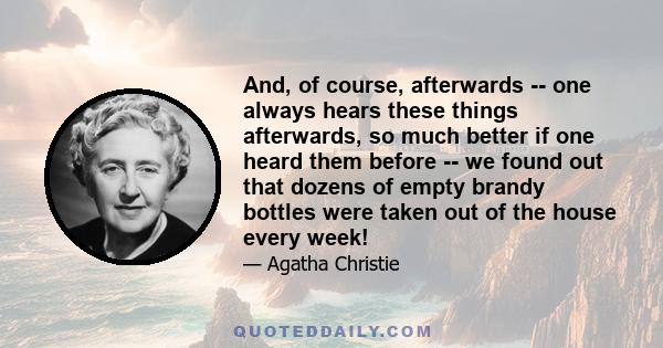 And, of course, afterwards -- one always hears these things afterwards, so much better if one heard them before -- we found out that dozens of empty brandy bottles were taken out of the house every week!