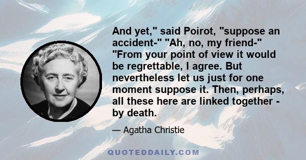 And yet, said Poirot, suppose an accident- Ah, no, my friend- From your point of view it would be regrettable, I agree. But nevertheless let us just for one moment suppose it. Then, perhaps, all these here are linked