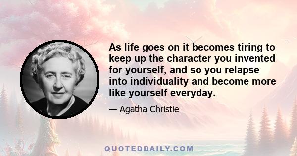 As life goes on it becomes tiring to keep up the character you invented for yourself, and so you relapse into individuality and become more like yourself everyday.