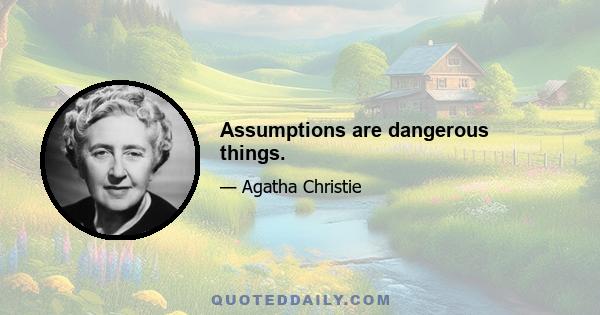 Assumptions are dangerous things.