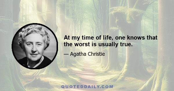 At my time of life, one knows that the worst is usually true.