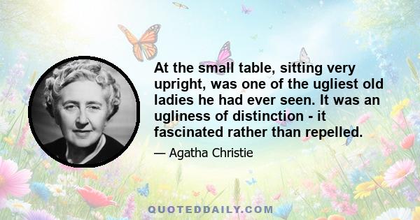 At the small table, sitting very upright, was one of the ugliest old ladies he had ever seen. It was an ugliness of distinction - it fascinated rather than repelled.