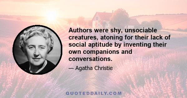 Authors were shy, unsociable creatures, atoning for their lack of social aptitude by inventing their own companions and conversations.