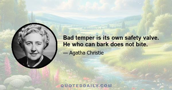 Bad temper is its own safety valve. He who can bark does not bite.