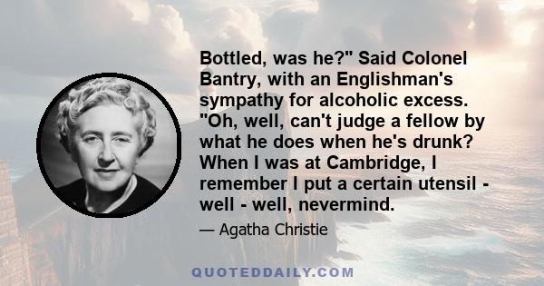 Bottled, was he? Said Colonel Bantry, with an Englishman's sympathy for alcoholic excess. Oh, well, can't judge a fellow by what he does when he's drunk? When I was at Cambridge, I remember I put a certain utensil -