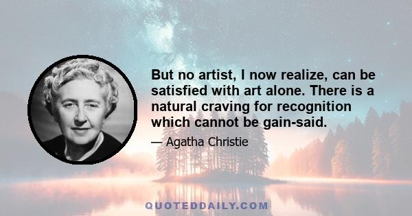 But no artist, I now realize, can be satisfied with art alone. There is a natural craving for recognition which cannot be gain-said.