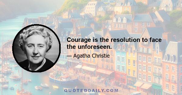 Courage is the resolution to face the unforeseen.