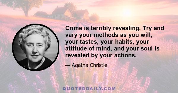 Crime is terribly revealing. Try and vary your methods as you will, your tastes, your habits, your attitude of mind, and your soul is revealed by your actions.