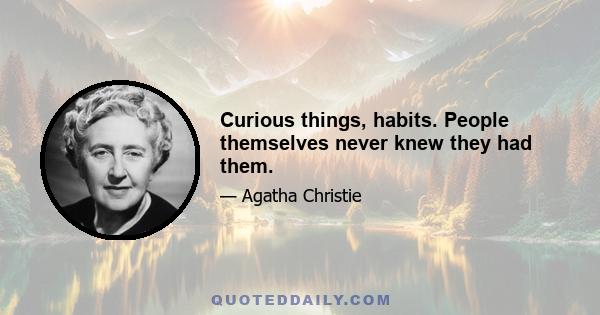 Curious things, habits. People themselves never knew they had them.