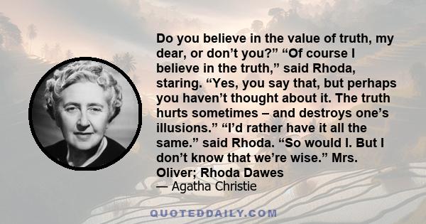 Do you believe in the value of truth, my dear, or don’t you?” “Of course I believe in the truth,” said Rhoda, staring. “Yes, you say that, but perhaps you haven’t thought about it. The truth hurts sometimes – and