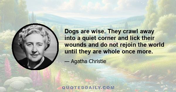 Dogs are wise. They crawl away into a quiet corner and lick their wounds and do not rejoin the world until they are whole once more.