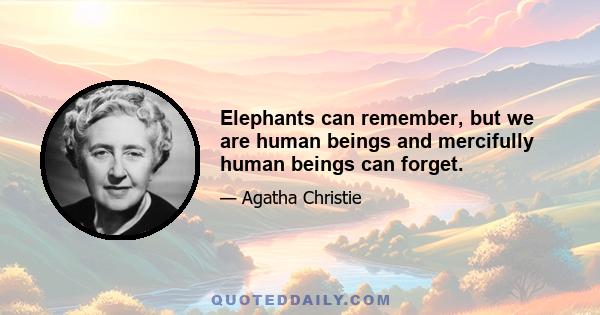 Elephants can remember, but we are human beings and mercifully human beings can forget.