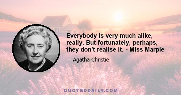 Everybody is very much alike, really. But fortunately, perhaps, they don't realise it. - Miss Marple