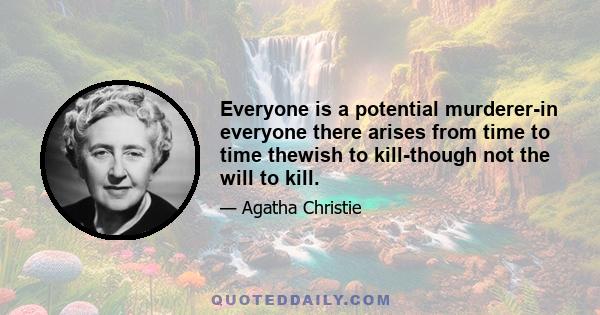 Everyone is a potential murderer-in everyone there arises from time to time thewish to kill-though not the will to kill.