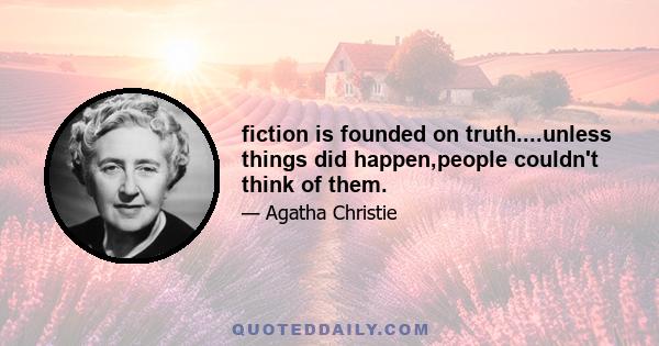 fiction is founded on truth....unless things did happen,people couldn't think of them.